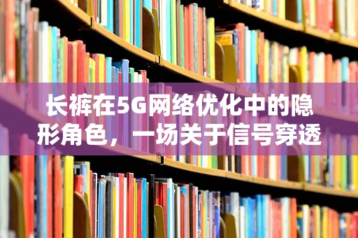 长裤在5G网络优化中的隐形角色，一场关于信号穿透力的探索