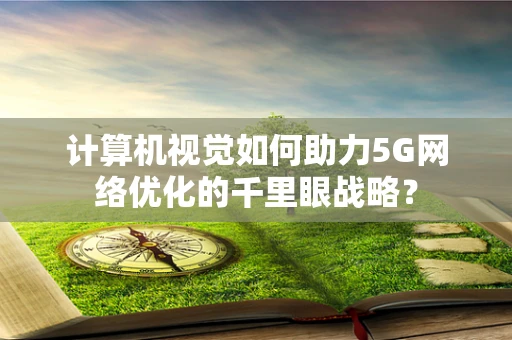 计算机视觉如何助力5G网络优化的千里眼战略？