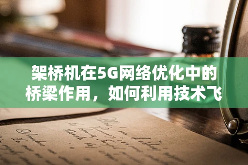 架桥机在5G网络优化中的桥梁作用，如何利用技术飞跃实现高效通信？