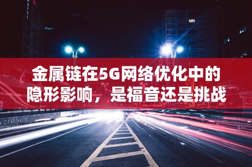 金属链在5G网络优化中的隐形影响，是福音还是挑战？