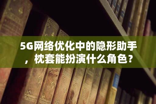 5G网络优化中的隐形助手，枕套能扮演什么角色？