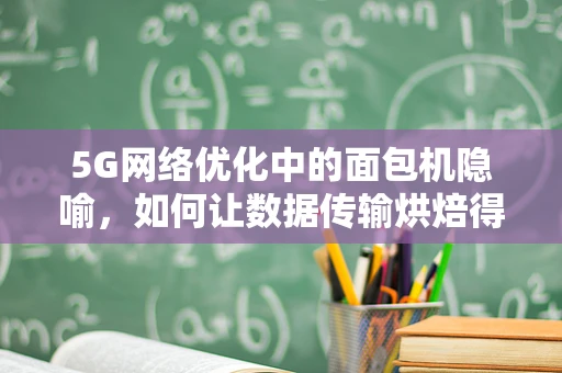 5G网络优化中的面包机隐喻，如何让数据传输烘焙得更快更香？