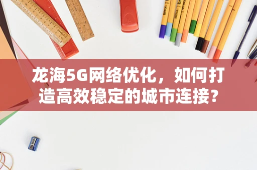 龙海5G网络优化，如何打造高效稳定的城市连接？