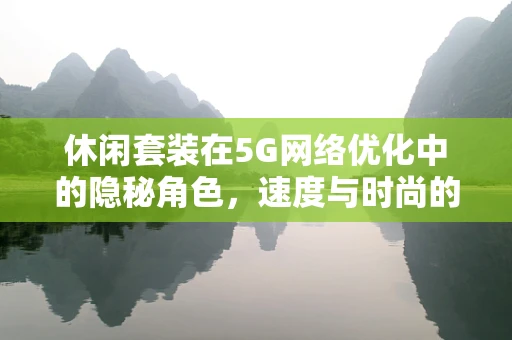 休闲套装在5G网络优化中的隐秘角色，速度与时尚的完美融合？