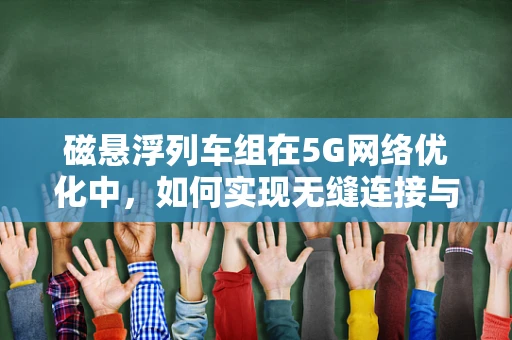 磁悬浮列车组在5G网络优化中，如何实现无缝连接与高效传输？