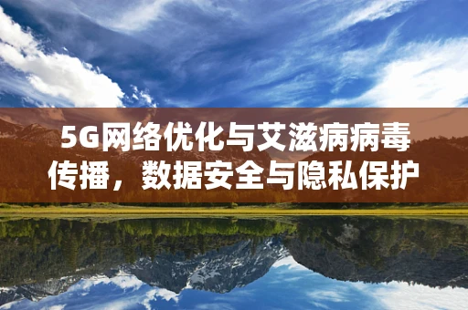 5G网络优化与艾滋病病毒传播，数据安全与隐私保护的双重挑战？