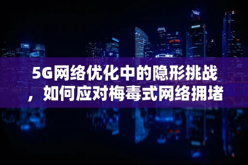 5G网络优化中的隐形挑战，如何应对梅毒式网络拥堵？