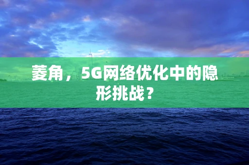 菱角，5G网络优化中的隐形挑战？