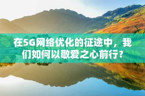 在5G网络优化的征途中，我们如何以敬爱之心前行？