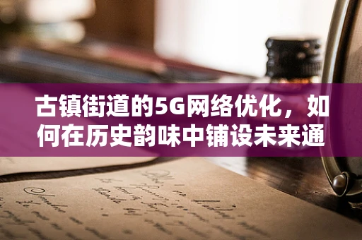 古镇街道的5G网络优化，如何在历史韵味中铺设未来通信之路？