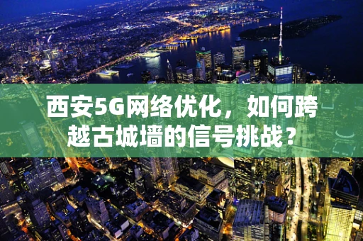 西安5G网络优化，如何跨越古城墙的信号挑战？