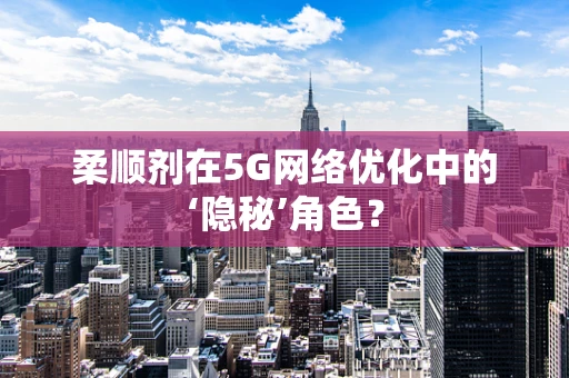 柔顺剂在5G网络优化中的‘隐秘’角色？