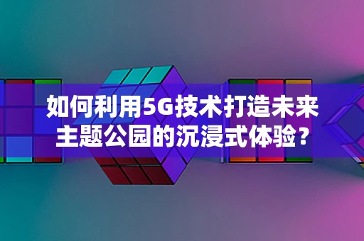 如何利用5G技术打造未来主题公园的沉浸式体验？