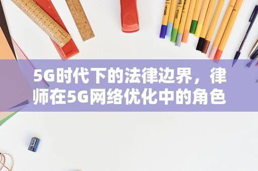 5G时代下的法律边界，律师在5G网络优化中的角色与挑战？