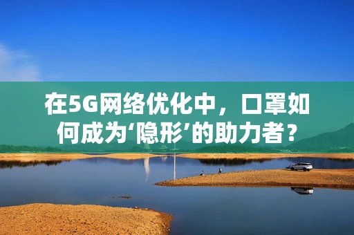 在5G网络优化中，口罩如何成为‘隐形’的助力者？