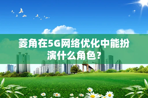 菱角在5G网络优化中能扮演什么角色？