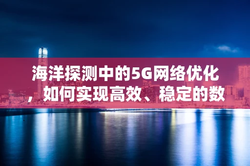 海洋探测中的5G网络优化，如何实现高效、稳定的数据传输？