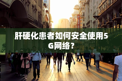 肝硬化患者如何安全使用5G网络？