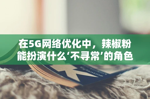 在5G网络优化中，辣椒粉能扮演什么‘不寻常’的角色？