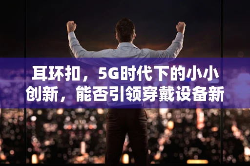 耳环扣，5G时代下的小小创新，能否引领穿戴设备新风尚？