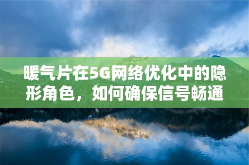 暖气片在5G网络优化中的隐形角色，如何确保信号畅通无阻？