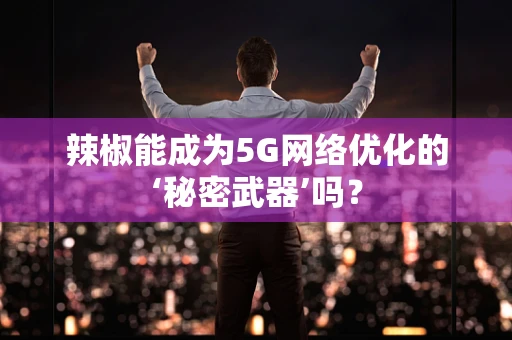 辣椒能成为5G网络优化的‘秘密武器’吗？