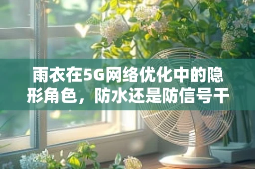 雨衣在5G网络优化中的隐形角色，防水还是防信号干扰？