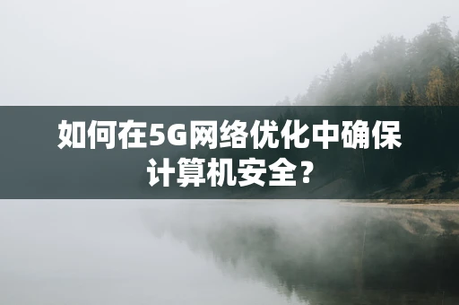 如何在5G网络优化中确保计算机安全？