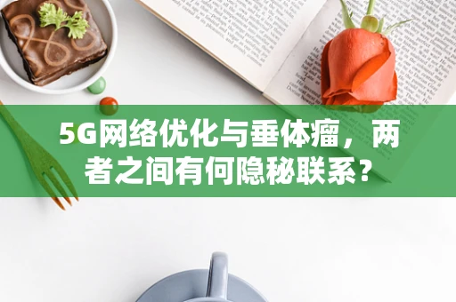 5G网络优化与垂体瘤，两者之间有何隐秘联系？