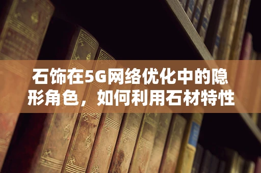 石饰在5G网络优化中的隐形角色，如何利用石材特性提升信号稳定性？