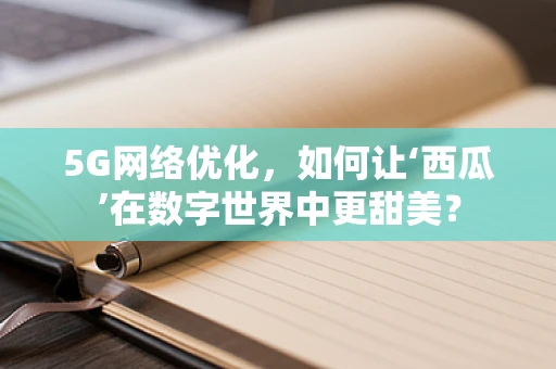 5G网络优化，如何让‘西瓜’在数字世界中更甜美？