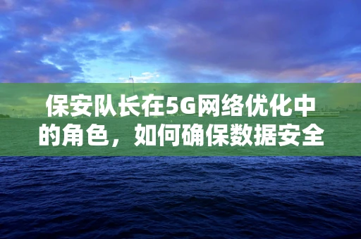 保安队长在5G网络优化中的角色，如何确保数据安全与网络稳定？