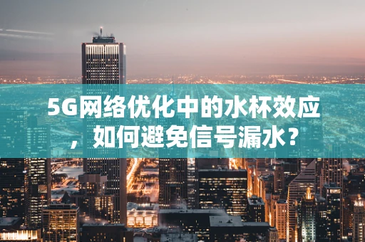 5G网络优化中的水杯效应，如何避免信号漏水？