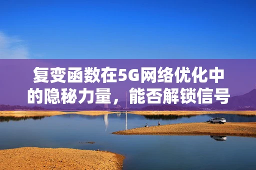 复变函数在5G网络优化中的隐秘力量，能否解锁信号传输的全新维度？