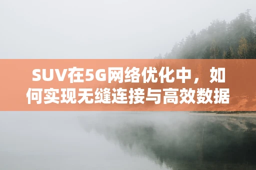 SUV在5G网络优化中，如何实现无缝连接与高效数据传输？