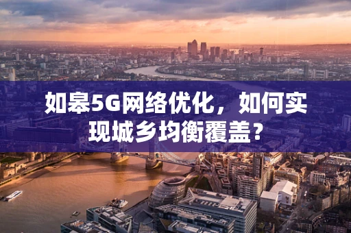 如皋5G网络优化，如何实现城乡均衡覆盖？