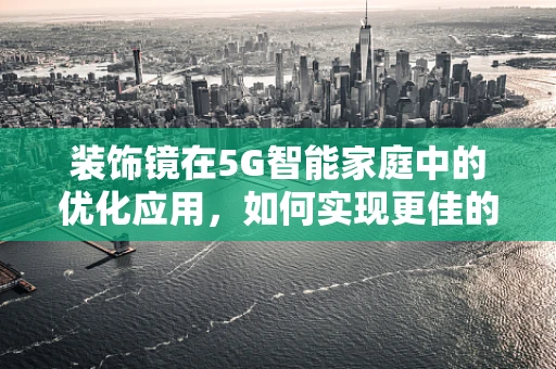 装饰镜在5G智能家庭中的优化应用，如何实现更佳的视觉体验与智能交互？