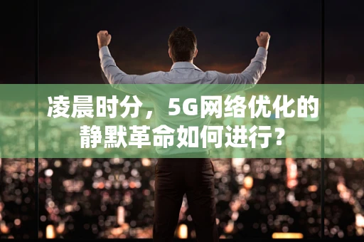 凌晨时分，5G网络优化的静默革命如何进行？