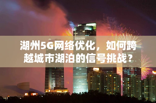 湖州5G网络优化，如何跨越城市湖泊的信号挑战？