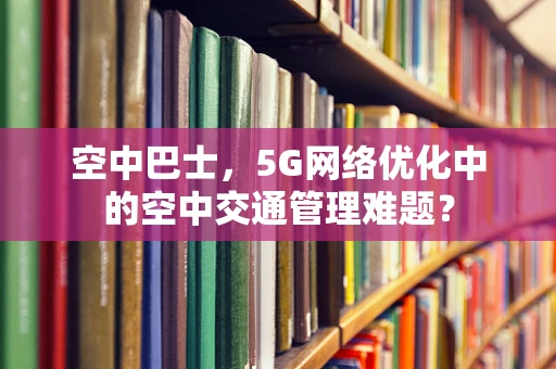 空中巴士，5G网络优化中的空中交通管理难题？