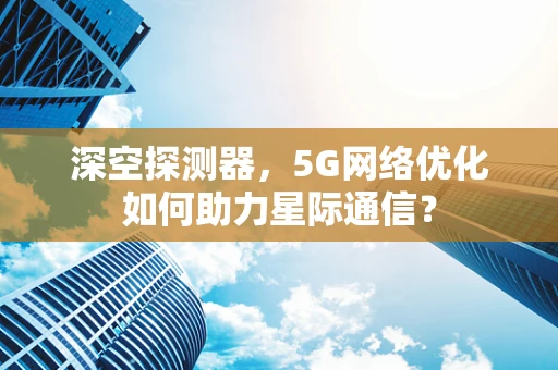 深空探测器，5G网络优化如何助力星际通信？