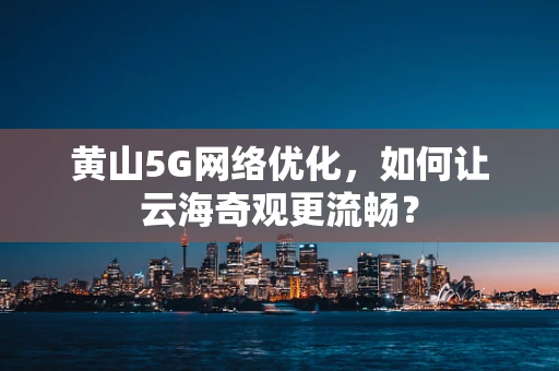 黄山5G网络优化，如何让云海奇观更流畅？