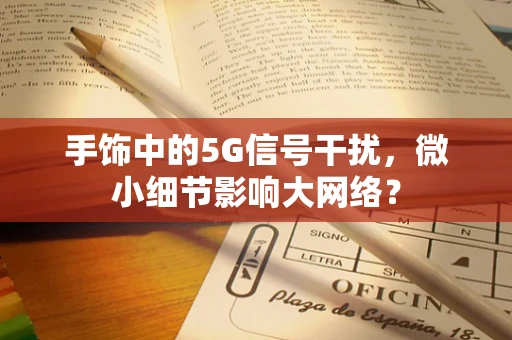 手饰中的5G信号干扰，微小细节影响大网络？