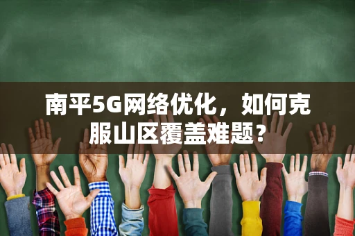 南平5G网络优化，如何克服山区覆盖难题？