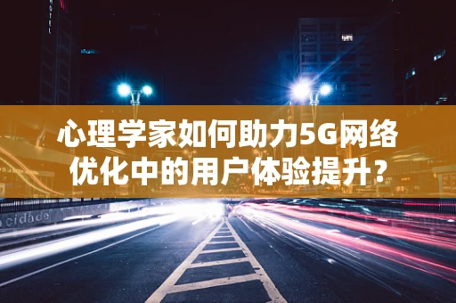 心理学家如何助力5G网络优化中的用户体验提升？