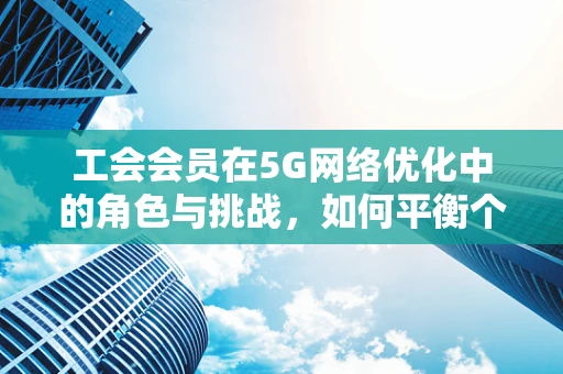 工会会员在5G网络优化中的角色与挑战，如何平衡个人权益与技术创新？