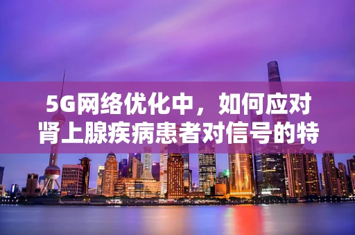 5G网络优化中，如何应对肾上腺疾病患者对信号的特殊需求？