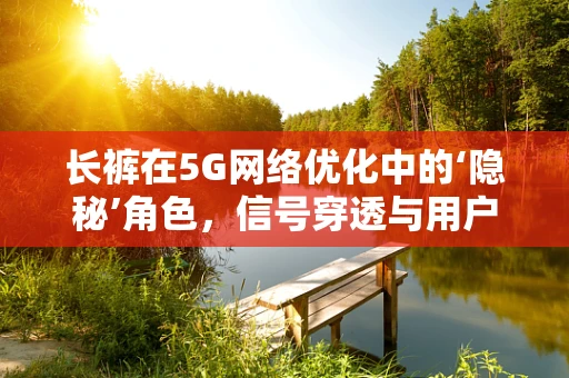 长裤在5G网络优化中的‘隐秘’角色，信号穿透与用户体验的微妙平衡