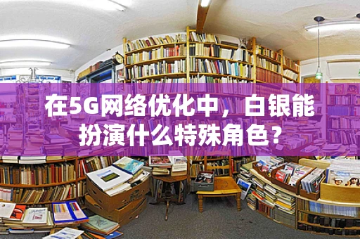 在5G网络优化中，白银能扮演什么特殊角色？