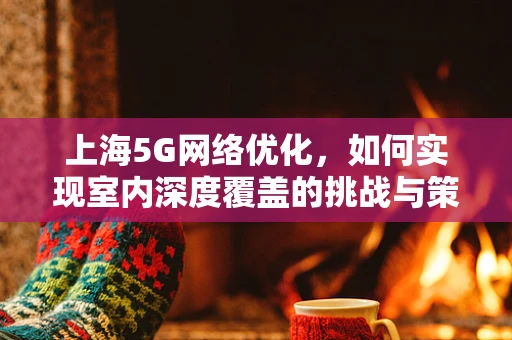 上海5G网络优化，如何实现室内深度覆盖的挑战与策略？